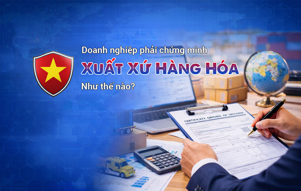 Doanh Nghiệp Phải Chứng Minh Xuất Xứ Hàng Hóa Như Thế Nào?
