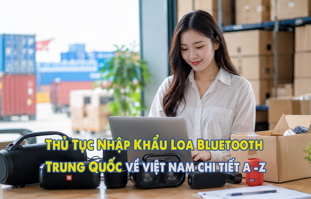 Thủ Tục Nhập Khẩu Loa Bluetooth Trung Quốc về Việt Nam 2026